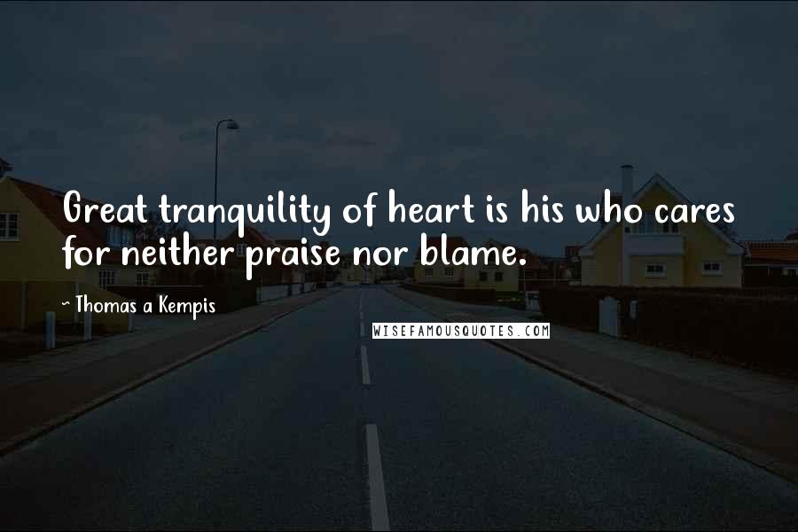 Thomas A Kempis Quotes: Great tranquility of heart is his who cares for neither praise nor blame.