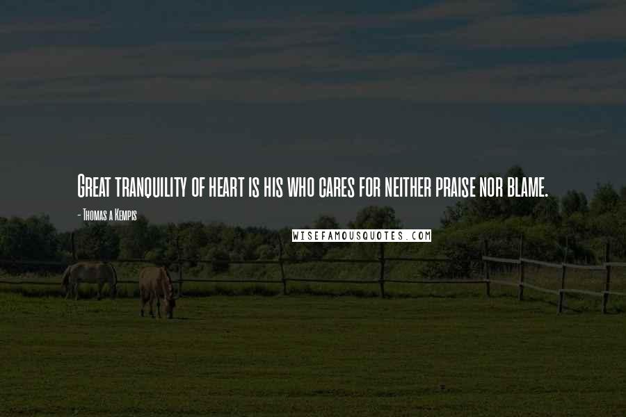 Thomas A Kempis Quotes: Great tranquility of heart is his who cares for neither praise nor blame.