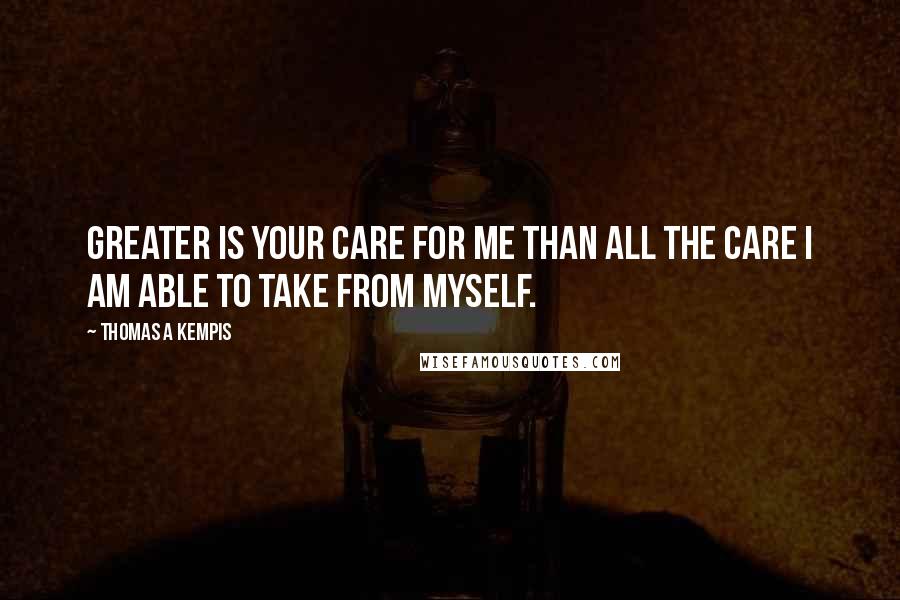 Thomas A Kempis Quotes: Greater is Your care for me than all the care I am able to take from myself.
