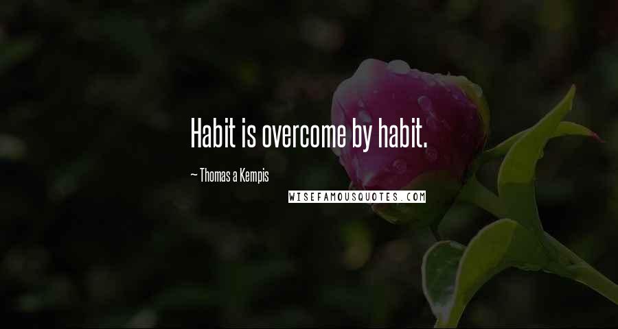 Thomas A Kempis Quotes: Habit is overcome by habit.