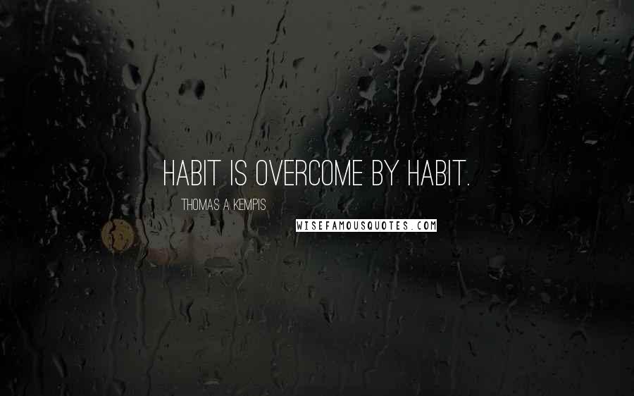 Thomas A Kempis Quotes: Habit is overcome by habit.