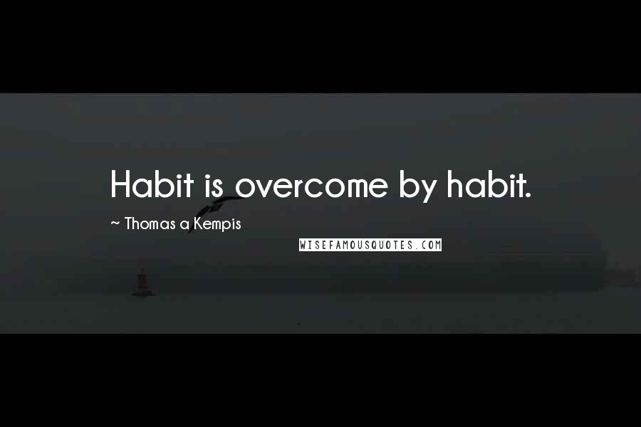 Thomas A Kempis Quotes: Habit is overcome by habit.