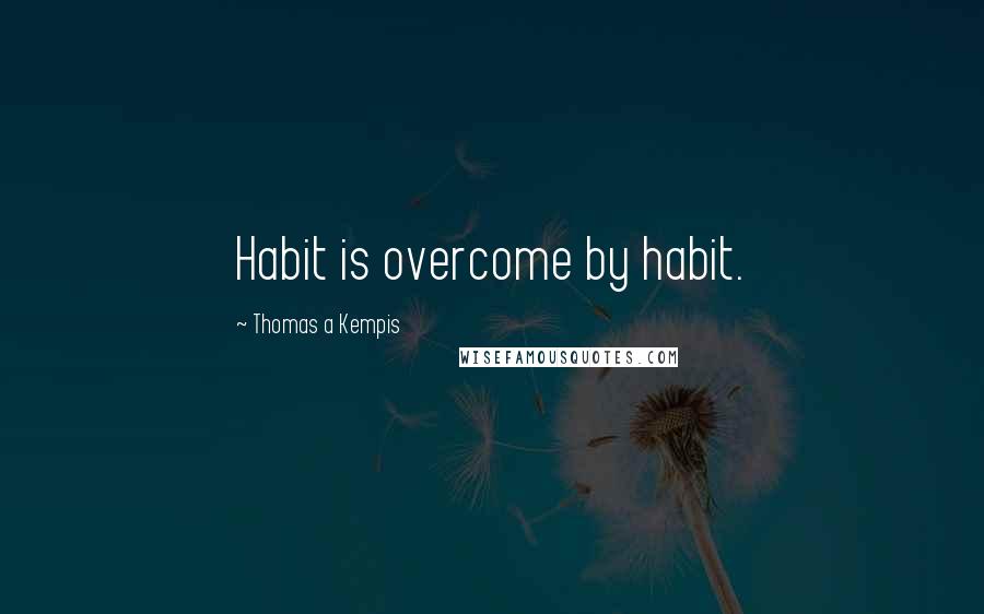 Thomas A Kempis Quotes: Habit is overcome by habit.