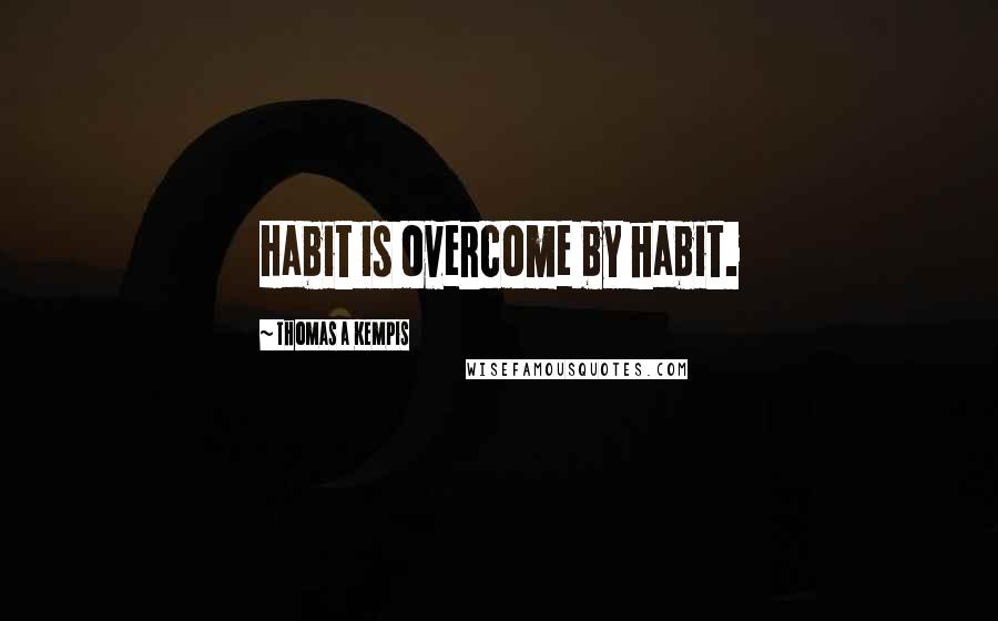 Thomas A Kempis Quotes: Habit is overcome by habit.