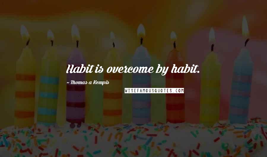 Thomas A Kempis Quotes: Habit is overcome by habit.