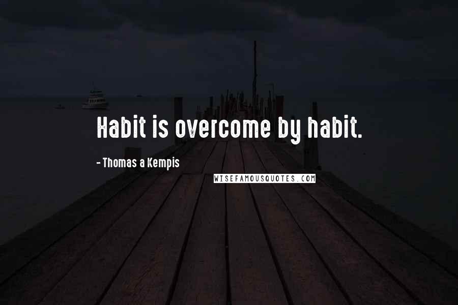 Thomas A Kempis Quotes: Habit is overcome by habit.