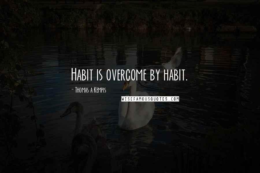 Thomas A Kempis Quotes: Habit is overcome by habit.