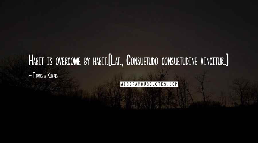 Thomas A Kempis Quotes: Habit is overcome by habit.[Lat., Consuetudo consuetudine vincitur.]