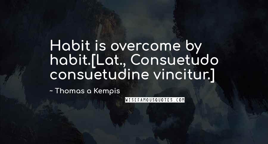 Thomas A Kempis Quotes: Habit is overcome by habit.[Lat., Consuetudo consuetudine vincitur.]