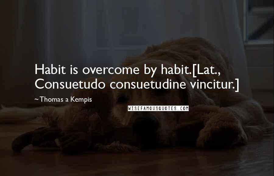 Thomas A Kempis Quotes: Habit is overcome by habit.[Lat., Consuetudo consuetudine vincitur.]