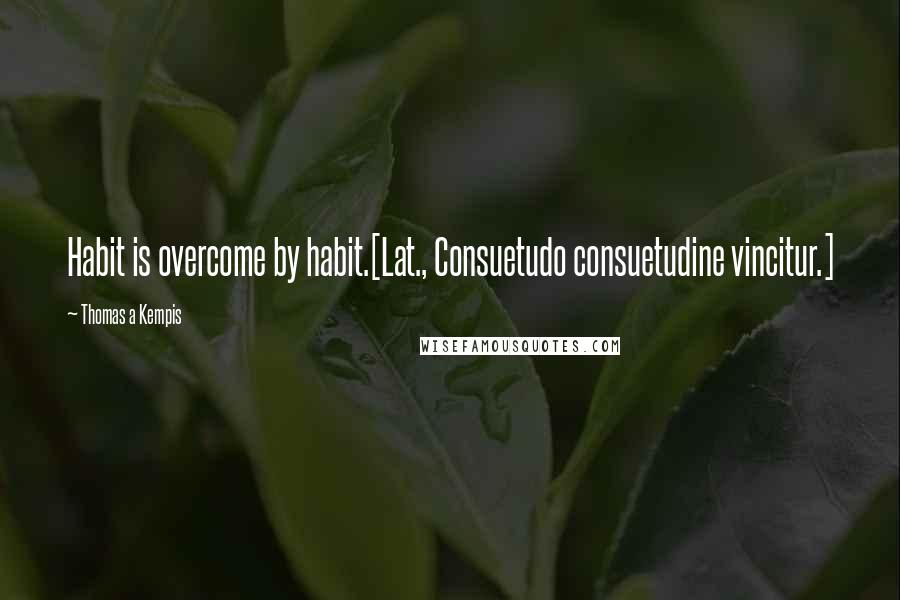 Thomas A Kempis Quotes: Habit is overcome by habit.[Lat., Consuetudo consuetudine vincitur.]