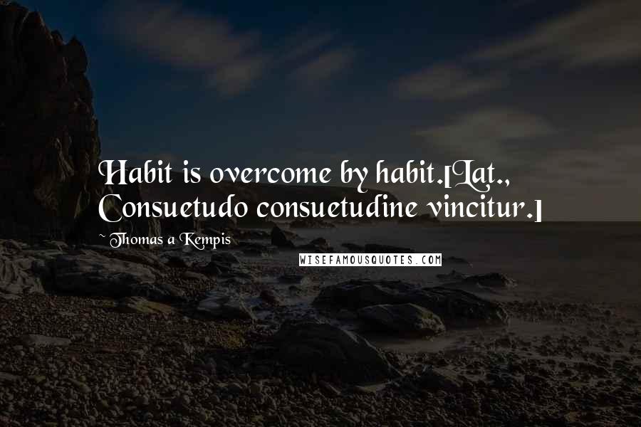 Thomas A Kempis Quotes: Habit is overcome by habit.[Lat., Consuetudo consuetudine vincitur.]