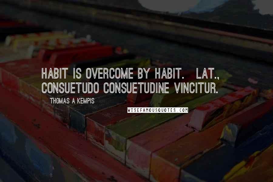 Thomas A Kempis Quotes: Habit is overcome by habit.[Lat., Consuetudo consuetudine vincitur.]