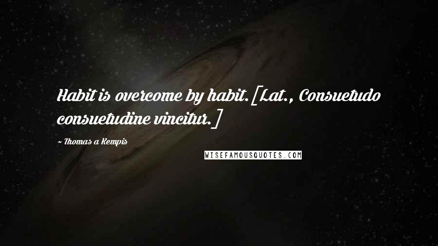 Thomas A Kempis Quotes: Habit is overcome by habit.[Lat., Consuetudo consuetudine vincitur.]