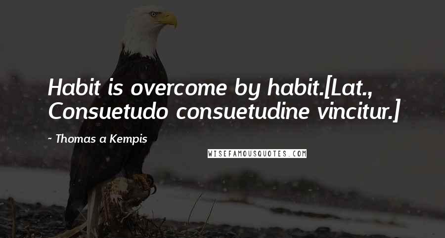 Thomas A Kempis Quotes: Habit is overcome by habit.[Lat., Consuetudo consuetudine vincitur.]