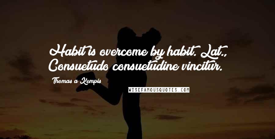 Thomas A Kempis Quotes: Habit is overcome by habit.[Lat., Consuetudo consuetudine vincitur.]