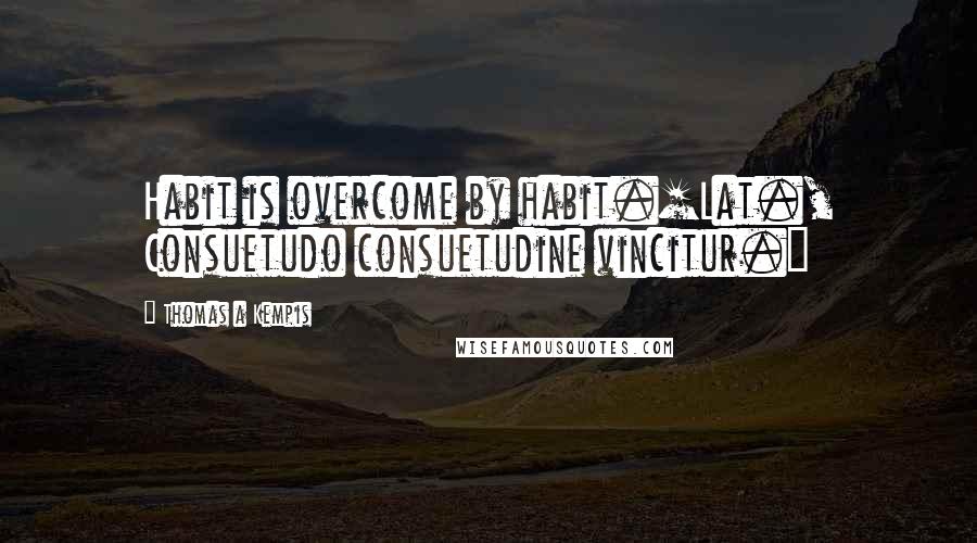 Thomas A Kempis Quotes: Habit is overcome by habit.[Lat., Consuetudo consuetudine vincitur.]