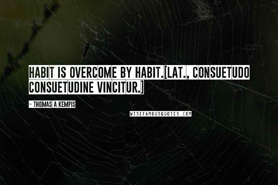 Thomas A Kempis Quotes: Habit is overcome by habit.[Lat., Consuetudo consuetudine vincitur.]