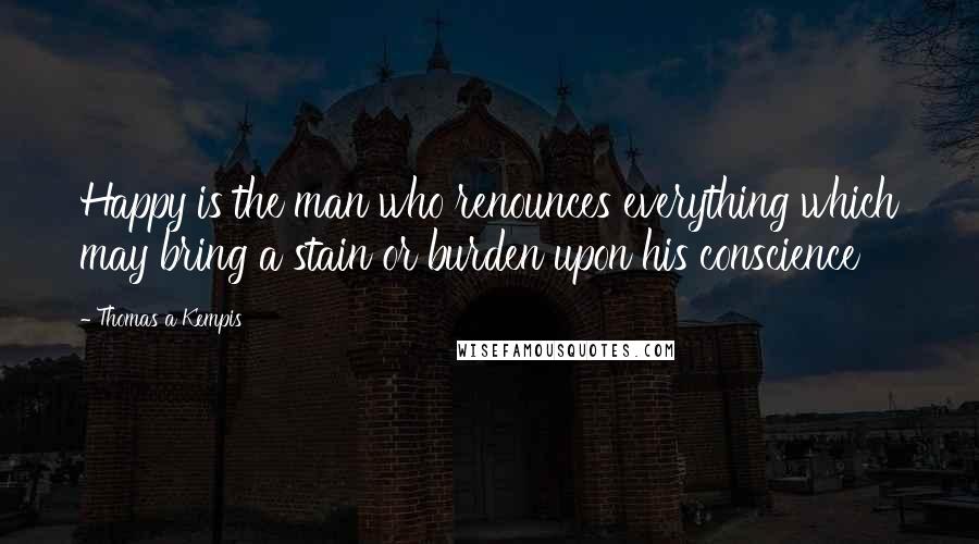 Thomas A Kempis Quotes: Happy is the man who renounces everything which may bring a stain or burden upon his conscience