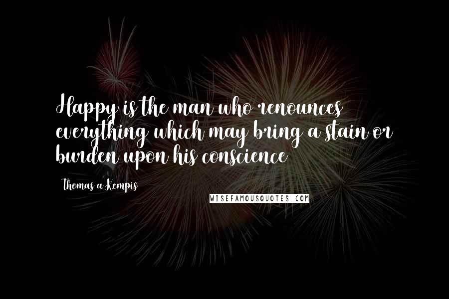 Thomas A Kempis Quotes: Happy is the man who renounces everything which may bring a stain or burden upon his conscience