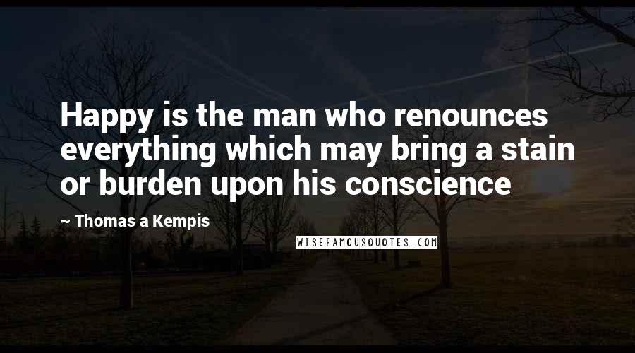 Thomas A Kempis Quotes: Happy is the man who renounces everything which may bring a stain or burden upon his conscience