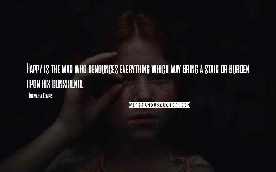 Thomas A Kempis Quotes: Happy is the man who renounces everything which may bring a stain or burden upon his conscience