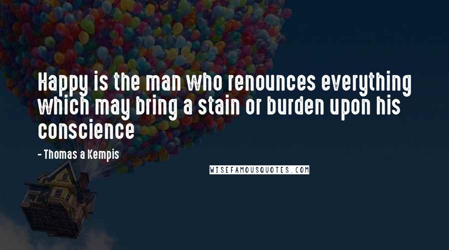 Thomas A Kempis Quotes: Happy is the man who renounces everything which may bring a stain or burden upon his conscience