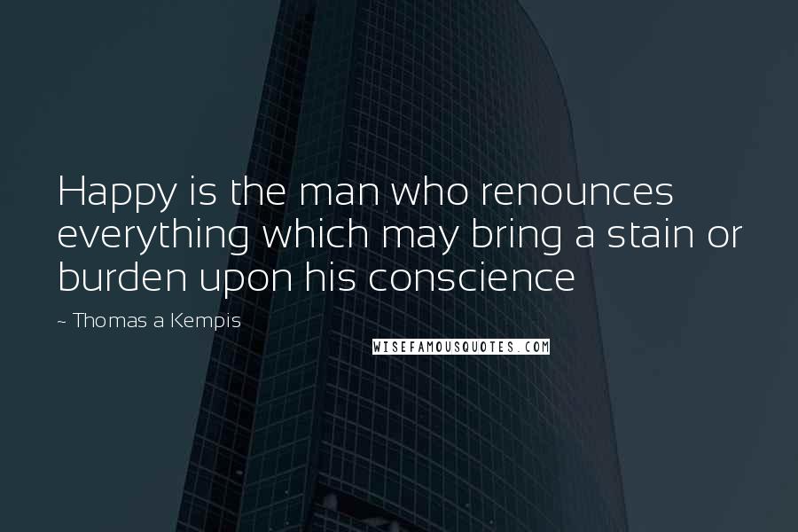 Thomas A Kempis Quotes: Happy is the man who renounces everything which may bring a stain or burden upon his conscience