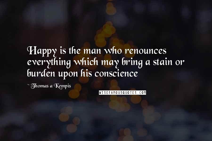 Thomas A Kempis Quotes: Happy is the man who renounces everything which may bring a stain or burden upon his conscience