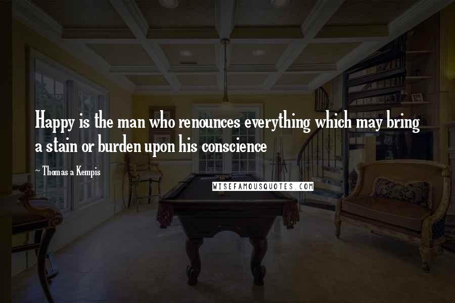 Thomas A Kempis Quotes: Happy is the man who renounces everything which may bring a stain or burden upon his conscience