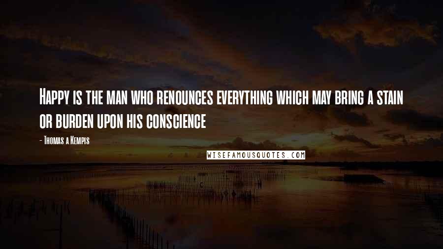 Thomas A Kempis Quotes: Happy is the man who renounces everything which may bring a stain or burden upon his conscience