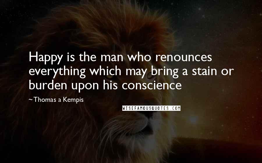 Thomas A Kempis Quotes: Happy is the man who renounces everything which may bring a stain or burden upon his conscience