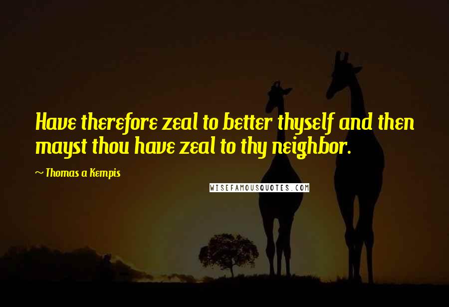 Thomas A Kempis Quotes: Have therefore zeal to better thyself and then mayst thou have zeal to thy neighbor.