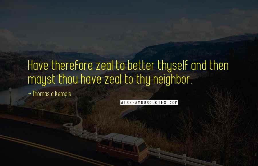 Thomas A Kempis Quotes: Have therefore zeal to better thyself and then mayst thou have zeal to thy neighbor.