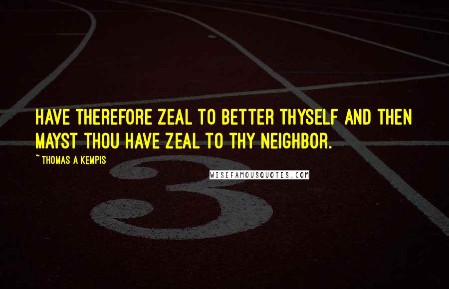 Thomas A Kempis Quotes: Have therefore zeal to better thyself and then mayst thou have zeal to thy neighbor.