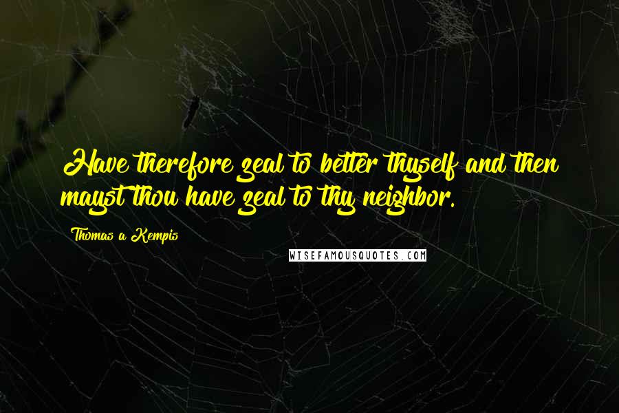 Thomas A Kempis Quotes: Have therefore zeal to better thyself and then mayst thou have zeal to thy neighbor.