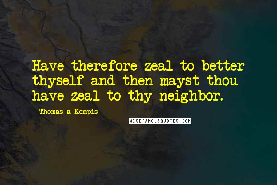 Thomas A Kempis Quotes: Have therefore zeal to better thyself and then mayst thou have zeal to thy neighbor.