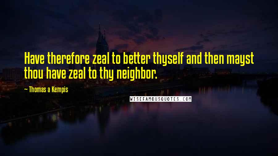 Thomas A Kempis Quotes: Have therefore zeal to better thyself and then mayst thou have zeal to thy neighbor.