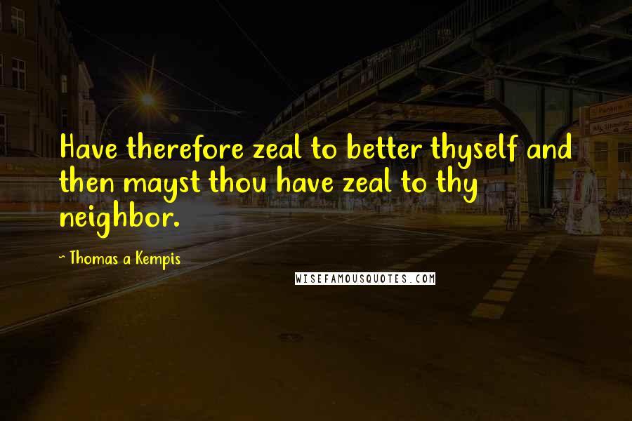 Thomas A Kempis Quotes: Have therefore zeal to better thyself and then mayst thou have zeal to thy neighbor.