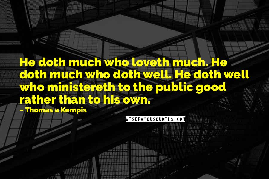 Thomas A Kempis Quotes: He doth much who loveth much. He doth much who doth well. He doth well who ministereth to the public good rather than to his own.
