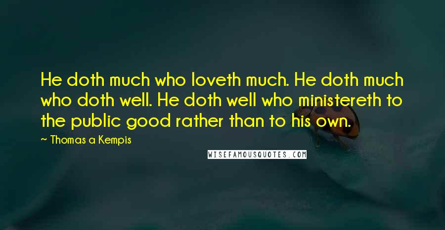 Thomas A Kempis Quotes: He doth much who loveth much. He doth much who doth well. He doth well who ministereth to the public good rather than to his own.