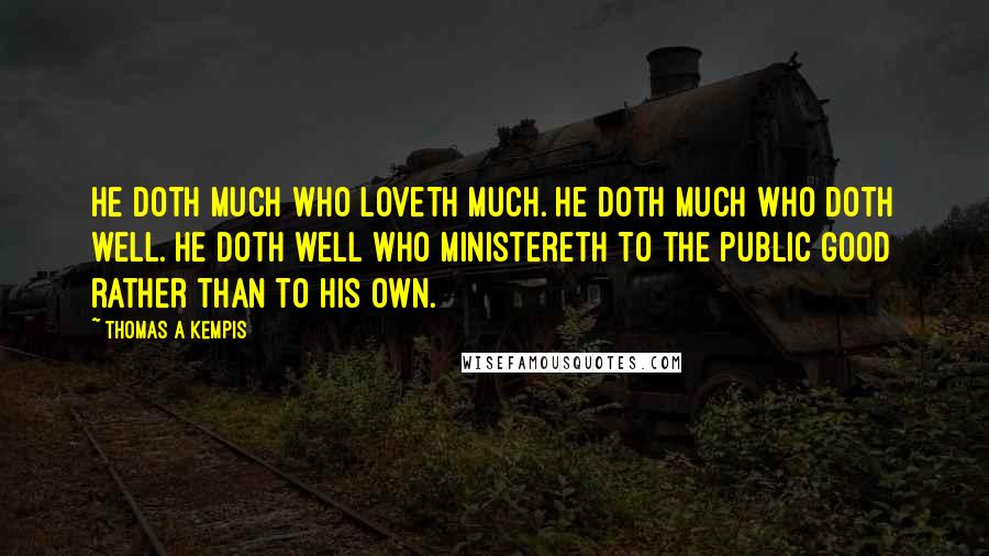 Thomas A Kempis Quotes: He doth much who loveth much. He doth much who doth well. He doth well who ministereth to the public good rather than to his own.