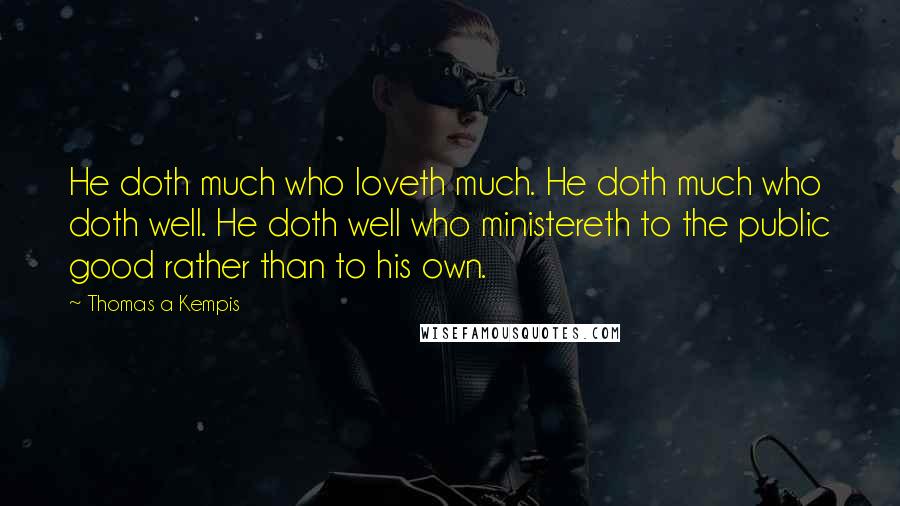 Thomas A Kempis Quotes: He doth much who loveth much. He doth much who doth well. He doth well who ministereth to the public good rather than to his own.