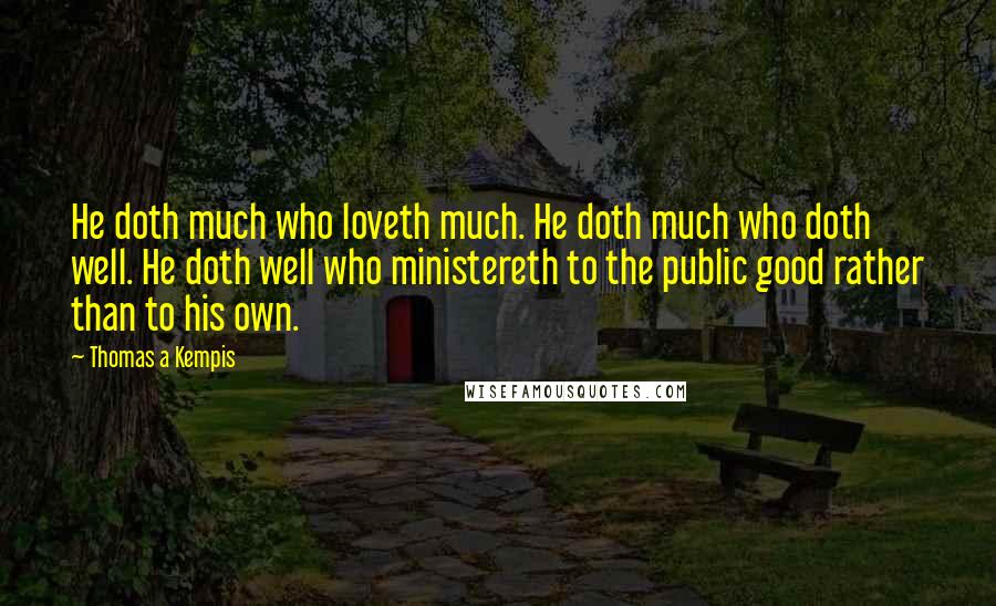 Thomas A Kempis Quotes: He doth much who loveth much. He doth much who doth well. He doth well who ministereth to the public good rather than to his own.