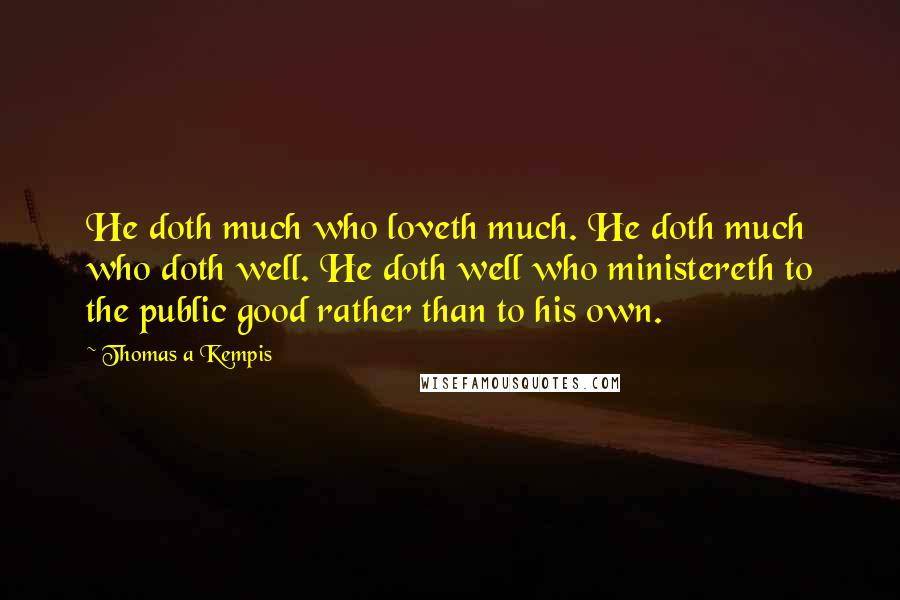 Thomas A Kempis Quotes: He doth much who loveth much. He doth much who doth well. He doth well who ministereth to the public good rather than to his own.