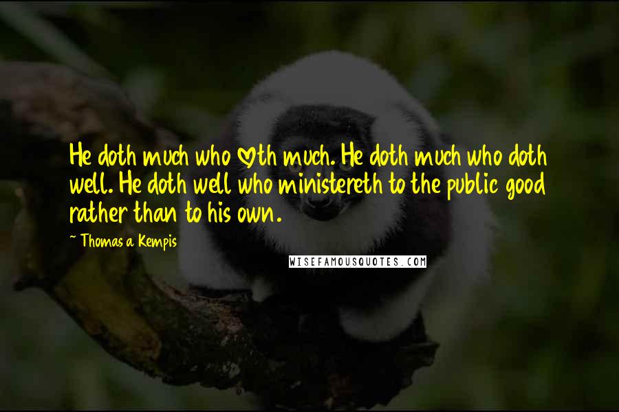 Thomas A Kempis Quotes: He doth much who loveth much. He doth much who doth well. He doth well who ministereth to the public good rather than to his own.