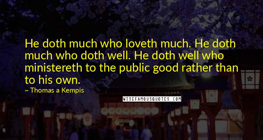 Thomas A Kempis Quotes: He doth much who loveth much. He doth much who doth well. He doth well who ministereth to the public good rather than to his own.