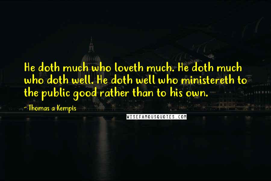 Thomas A Kempis Quotes: He doth much who loveth much. He doth much who doth well. He doth well who ministereth to the public good rather than to his own.