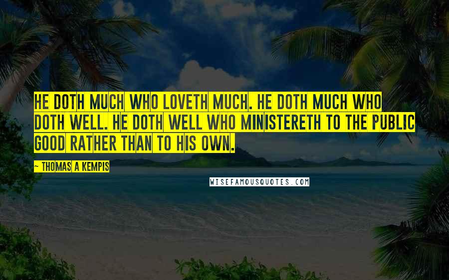 Thomas A Kempis Quotes: He doth much who loveth much. He doth much who doth well. He doth well who ministereth to the public good rather than to his own.