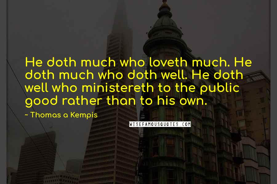 Thomas A Kempis Quotes: He doth much who loveth much. He doth much who doth well. He doth well who ministereth to the public good rather than to his own.